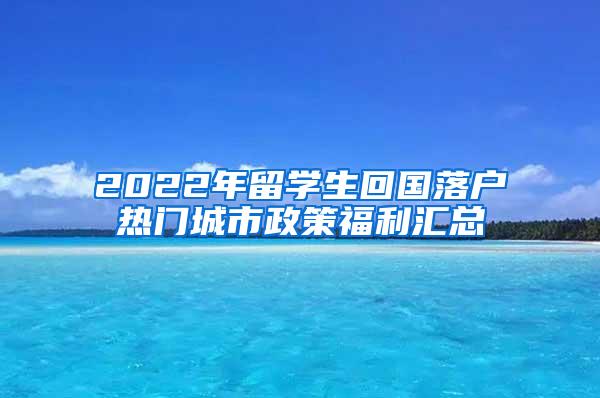 2022年留学生回国落户热门城市政策福利汇总