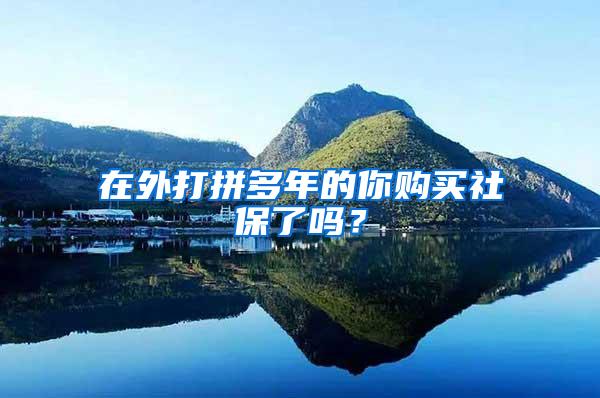 在外打拼多年的你购买社保了吗？