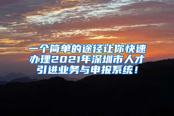 一个简单的途径让你快速办理2021年深圳市人才引进业务与申报系统！