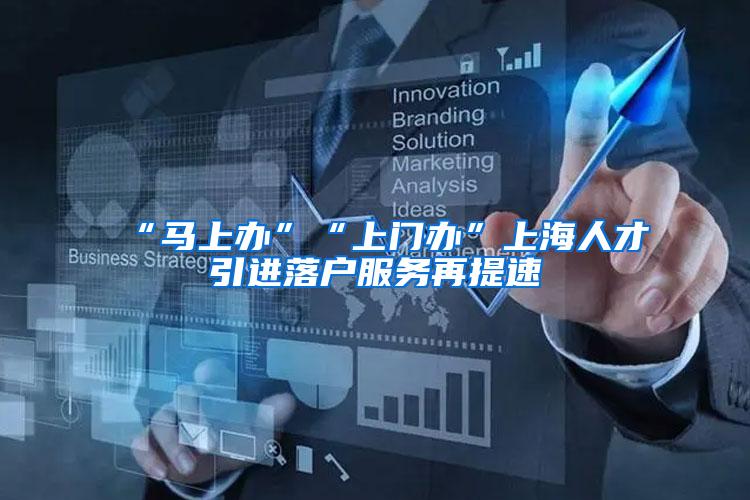 “马上办”“上门办”上海人才引进落户服务再提速