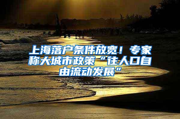 上海落户条件放宽！专家称大城市政策“往人口自由流动发展”