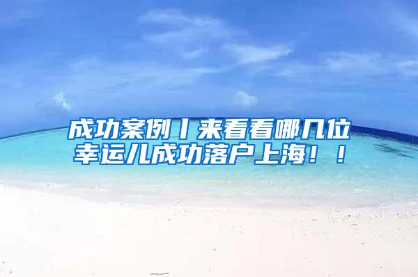 成功案例丨来看看哪几位幸运儿成功落户上海！！