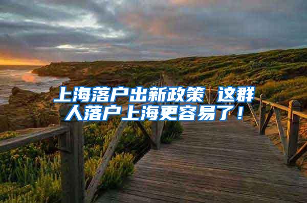 上海落户出新政策 这群人落户上海更容易了！