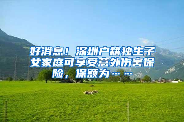 好消息！深圳户籍独生子女家庭可享受意外伤害保险，保额为……