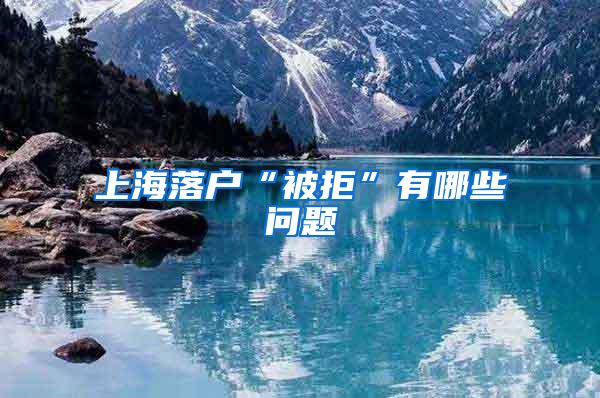 上海落户“被拒”有哪些问题