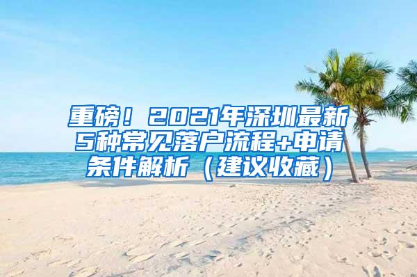 重磅！2021年深圳最新5种常见落户流程+申请条件解析（建议收藏）