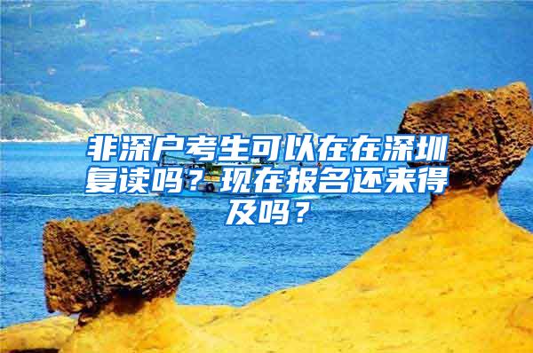 非深户考生可以在在深圳复读吗？现在报名还来得及吗？