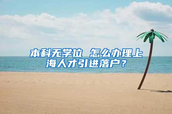 本科无学位 怎么办理上海人才引进落户？