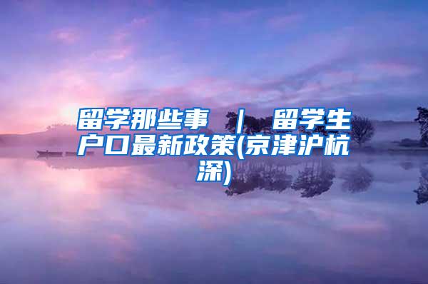 留学那些事 ｜ 留学生户口最新政策(京津沪杭深)