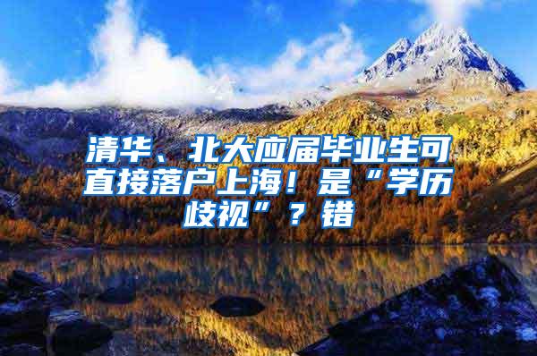 清华、北大应届毕业生可直接落户上海！是“学历歧视”？错