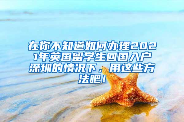 在你不知道如何办理2021年英国留学生回国入户深圳的情况下，用这些方法吧！