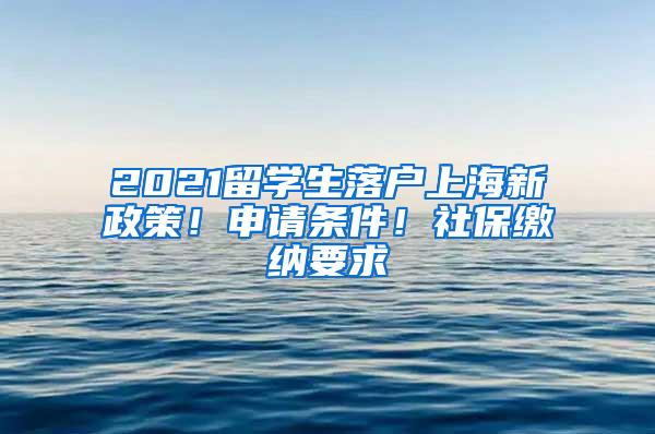 2021留学生落户上海新政策！申请条件！社保缴纳要求