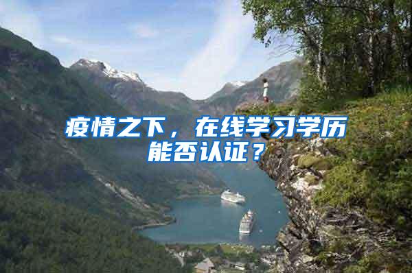 疫情之下，在线学习学历能否认证？
