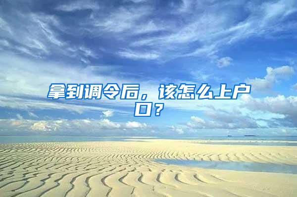 拿到调令后，该怎么上户口？