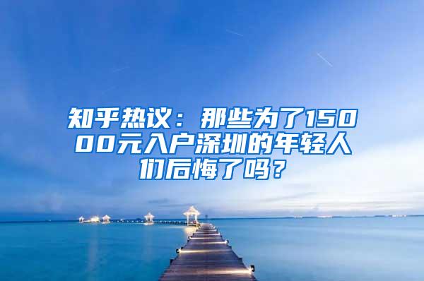 知乎热议：那些为了15000元入户深圳的年轻人们后悔了吗？