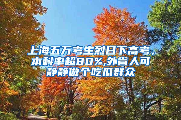 上海五万考生烈日下高考，本科率超80%,外省人可静静做个吃瓜群众