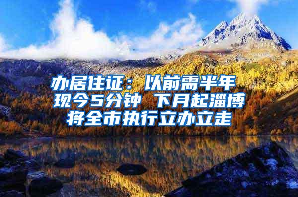 办居住证：以前需半年 现今5分钟 下月起淄博将全市执行立办立走