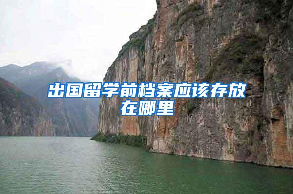 出国留学前档案应该存放在哪里