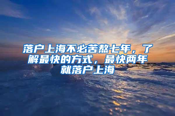 落户上海不必苦熬七年，了解最快的方式，最快两年就落户上海