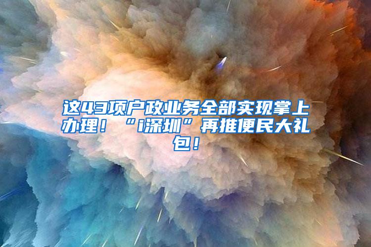 这43项户政业务全部实现掌上办理！“i深圳”再推便民大礼包！