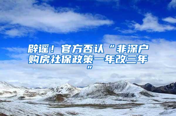 辟谣！官方否认“非深户购房社保政策一年改三年”