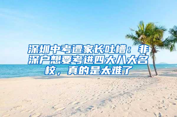 深圳中考遭家长吐槽：非深户想要考进四大八大名校，真的是太难了
