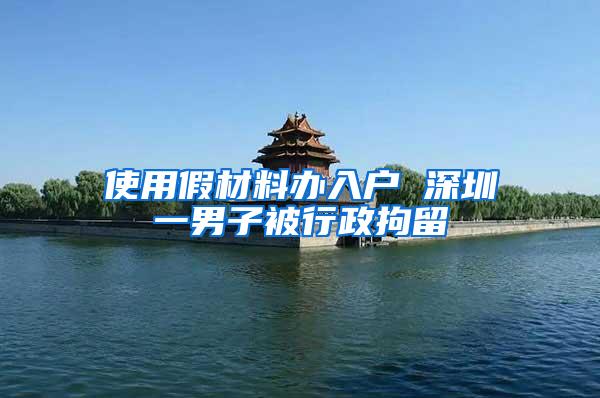使用假材料办入户 深圳一男子被行政拘留