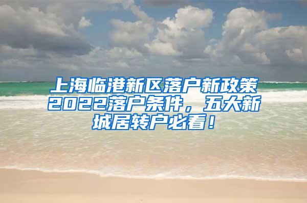 上海临港新区落户新政策2022落户条件，五大新城居转户必看！