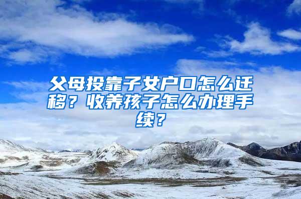 父母投靠子女户口怎么迁移？收养孩子怎么办理手续？