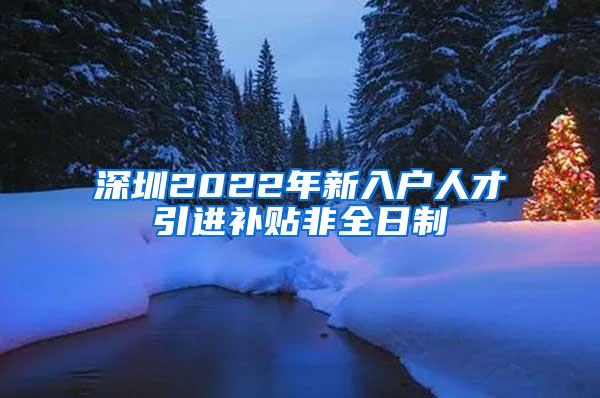 深圳2022年新入户人才引进补贴非全日制