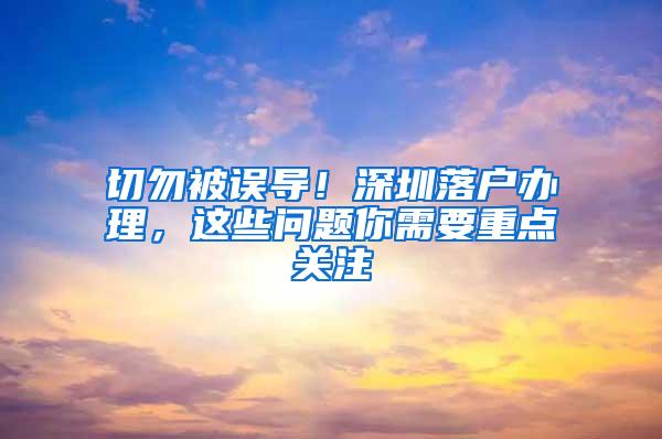 切勿被误导！深圳落户办理，这些问题你需要重点关注