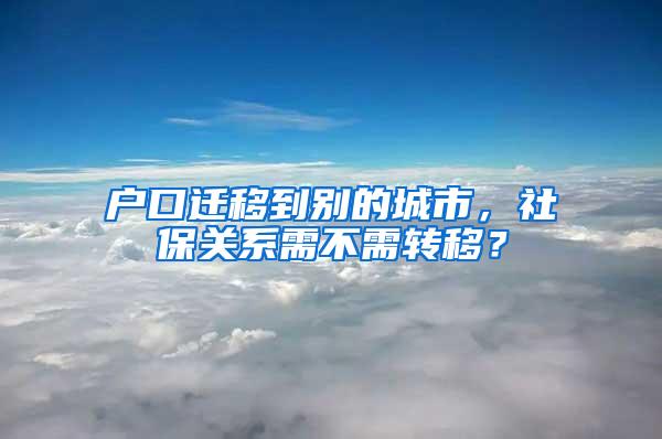 户口迁移到别的城市，社保关系需不需转移？