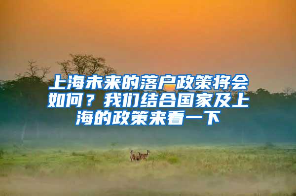上海未来的落户政策将会如何？我们结合国家及上海的政策来看一下