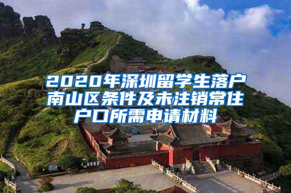 2020年深圳留学生落户南山区条件及未注销常住户口所需申请材料