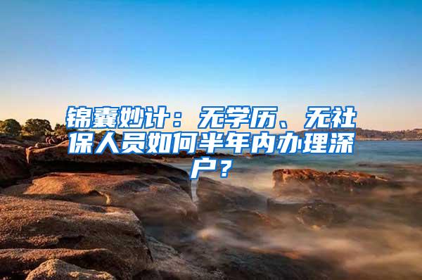 锦囊妙计：无学历、无社保人员如何半年内办理深户？