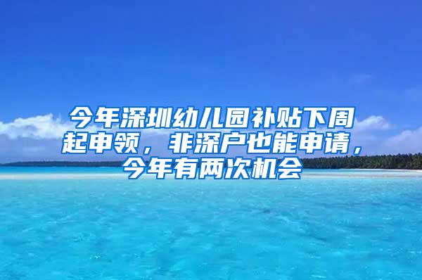 今年深圳幼儿园补贴下周起申领，非深户也能申请，今年有两次机会