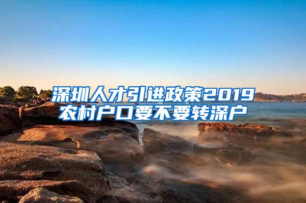 深圳人才引进政策2019农村户口要不要转深户