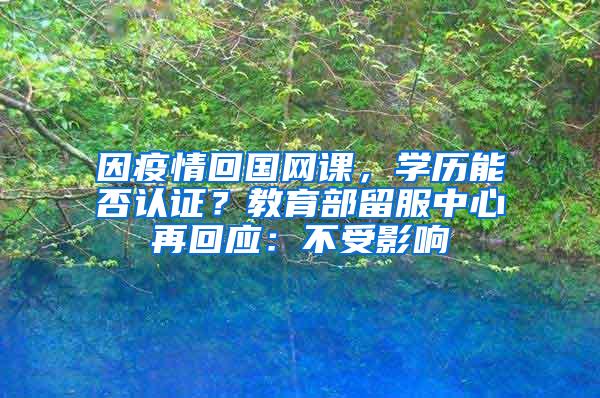 因疫情回国网课，学历能否认证？教育部留服中心再回应：不受影响