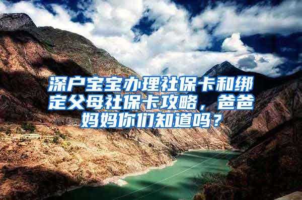 深户宝宝办理社保卡和绑定父母社保卡攻略，爸爸妈妈你们知道吗？