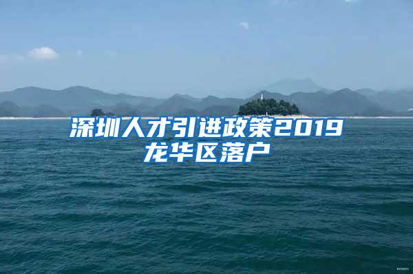 深圳人才引进政策2019龙华区落户