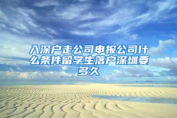 入深户走公司申报公司什么条件留学生落户深圳要多久