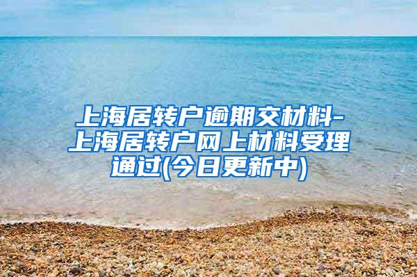 上海居转户逾期交材料-上海居转户网上材料受理通过(今日更新中)