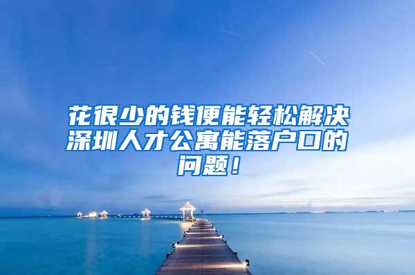 花很少的钱便能轻松解决深圳人才公寓能落户口的问题！