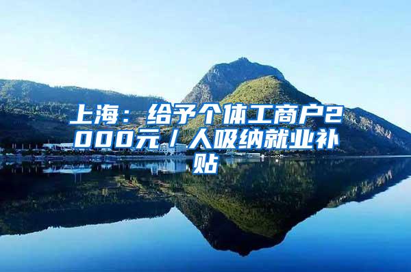 上海：给予个体工商户2000元／人吸纳就业补贴