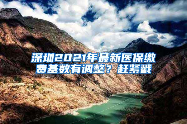 深圳2021年最新医保缴费基数有调整？赶紧戳