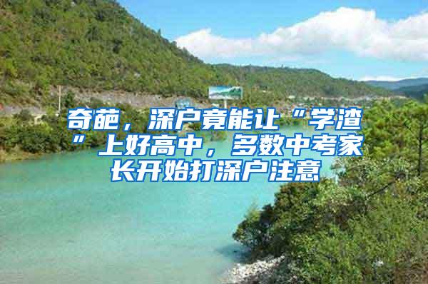 奇葩，深户竟能让“学渣”上好高中，多数中考家长开始打深户注意
