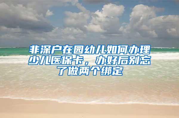 非深户在园幼儿如何办理少儿医保卡，办好后别忘了做两个绑定