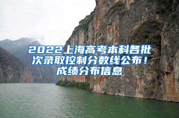 2022上海高考本科各批次录取控制分数线公布！成绩分布信息→