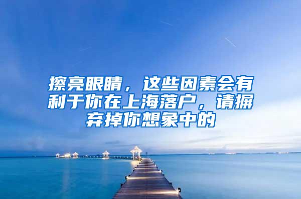 擦亮眼睛，这些因素会有利于你在上海落户，请摒弃掉你想象中的
