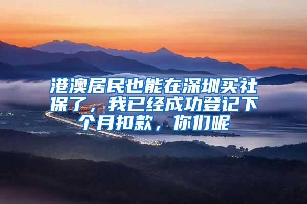 港澳居民也能在深圳买社保了，我已经成功登记下个月扣款，你们呢